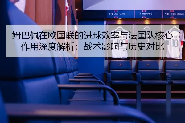 姆巴佩在欧国联的进球效率与法国队核心作用深度解析：战术影响与历史对比