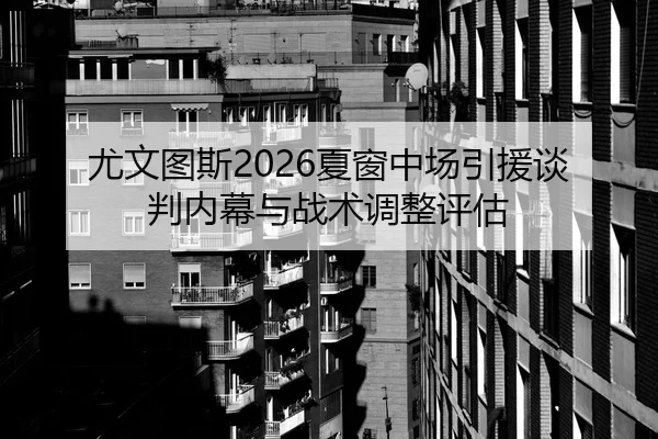 尤文图斯2026夏窗中场引援谈判内幕与战术调整评估